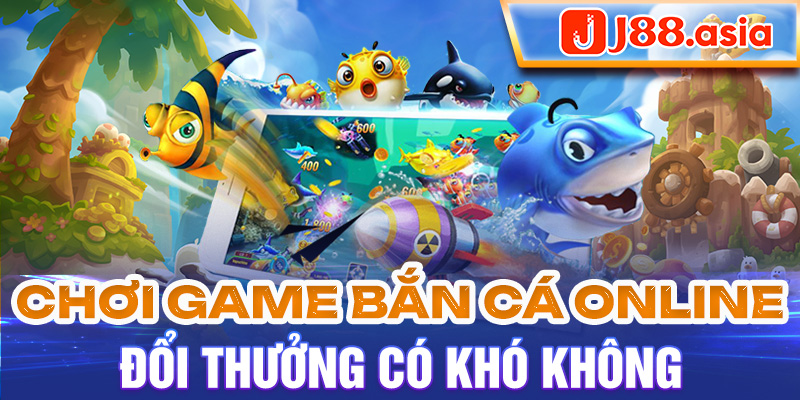 Chơi game bắn cá online đổi thưởng có khó không?